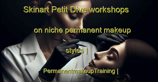 Skinart Petit Dive workshops on niche permanent makeup styles | PermanentmakeupTraining | PermanentmakeupClasses | SkinartTraining-France